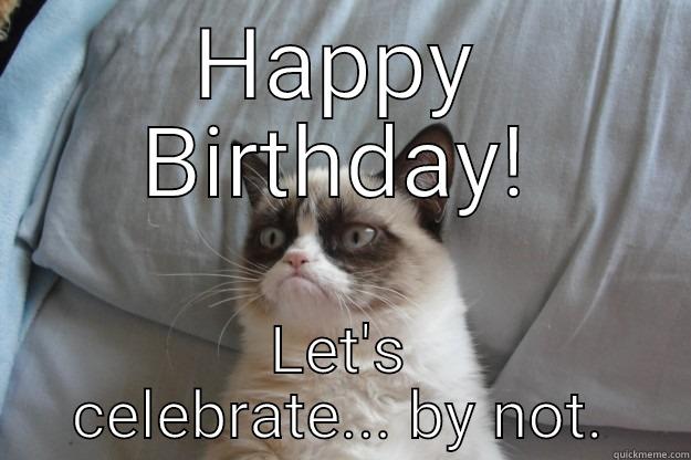 HAPPY BIRTHDAY! LET'S CELEBRATE... BY NOT. Grumpy Cat