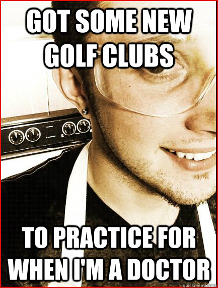 got some new golf clubs to practice for when I'm a doctor  Pretentious Pre-Med
