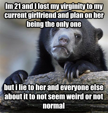 Im 21 and I lost my virginity to my current girlfriend and plan on her being the only one but i lie to her and everyone else about it to not seem weird or not normal  Confession Bear