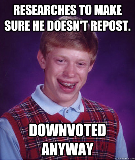 RESEARCHES TO MAKE SURE HE DOESN'T REPOST. DOWNVOTED ANYWAY  Bad Luck Brian