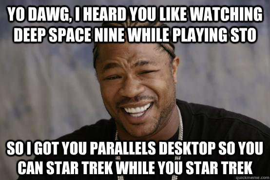 yo dawg, i heard you like watching Deep Space Nine while playing sto so I got you parallels desktop so you can star trek while you star trek  YO DAWG