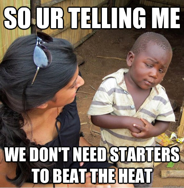 So ur telling me We don't need starters to beat the heat  Skeptical Third World Kid