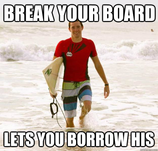 break your board lets you borrow his  good guy surfer