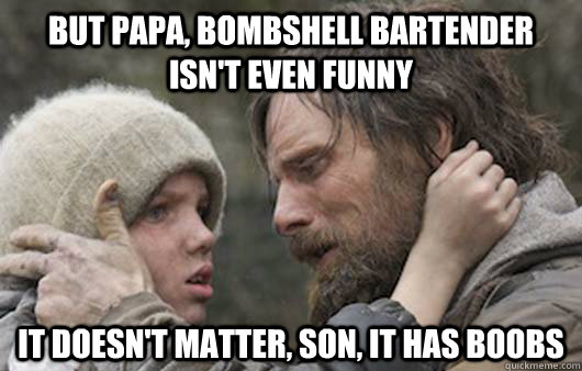 But papa, Bombshell bartender isn't even funny It doesn't matter, son, it has boobs  