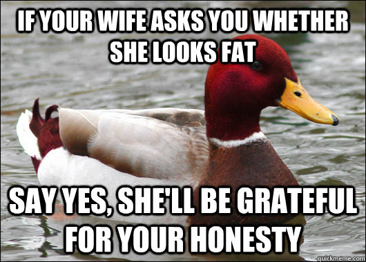 if your wife asks you whether she looks fat say yes, she'll be grateful for your honesty  Malicious Advice Mallard
