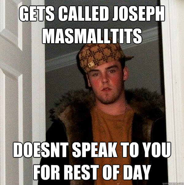 gets called joseph masmalltits doesnt speak to you for rest of day - gets called joseph masmalltits doesnt speak to you for rest of day  Scumbag Steve