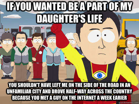 If you wanted be a part of my daughter's life You shouldn't have left me on the side of the road in an unfamiliar city and drove half-way across the country because you met a guy on the internet a week earier  Captain Hindsight
