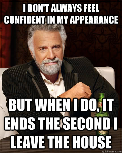 I don't always feel confident in my appearance But when i do, it ends the second I leave the house  The Most Interesting Man In The World