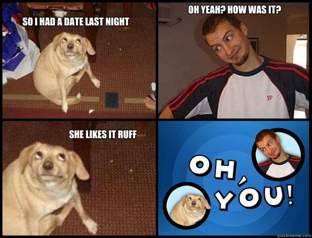 So I had a date last night Oh yeah? How was it? she likes it ruff - So I had a date last night Oh yeah? How was it? she likes it ruff  Oh you!