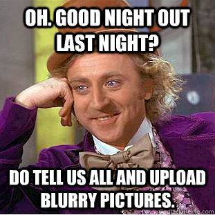 Oh. good night out last night? do tell us all and upload blurry pictures. - Oh. good night out last night? do tell us all and upload blurry pictures.  Creepy Wonka