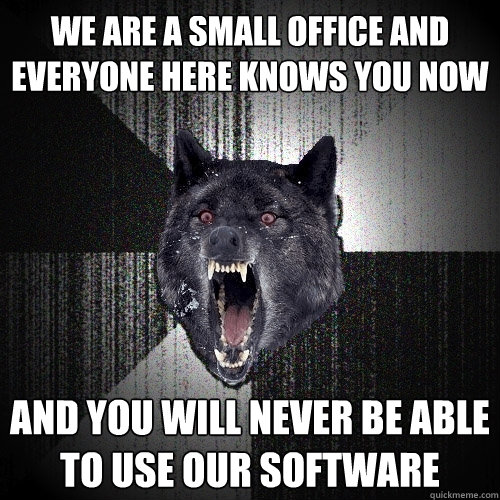 we are a small office and everyone here knows you now and you will never be able to use our software  Insanity Wolf