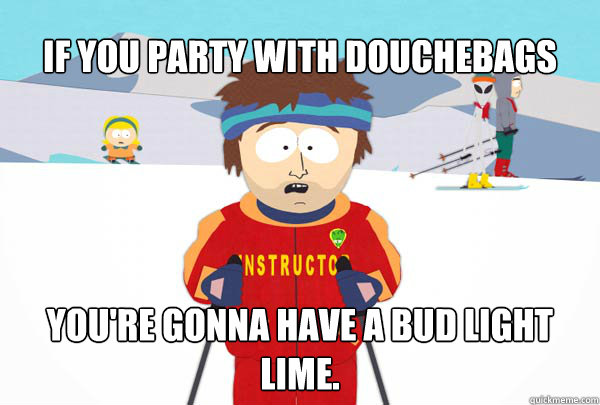 If you party with douchebags You're gonna have a Bud Light Lime.  Super Cool Ski Instructor
