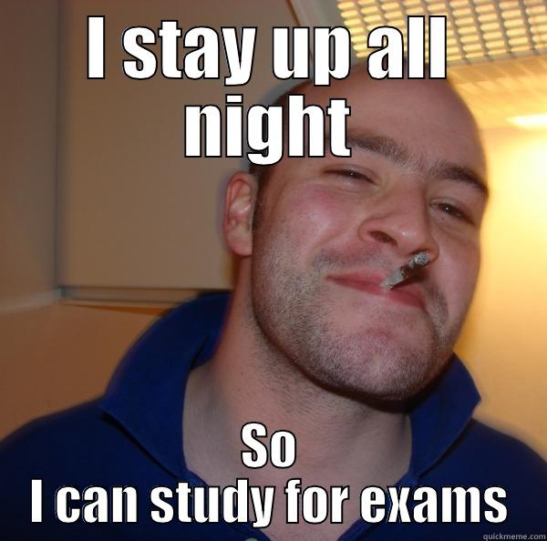 I STAY UP ALL NIGHT SO I CAN STUDY FOR EXAMS Good Guy Greg 