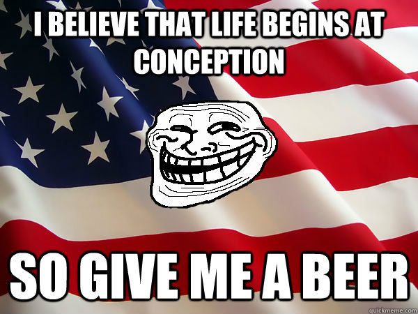 I believe that life begins at conception so give me a beer - I believe that life begins at conception so give me a beer  American trollface
