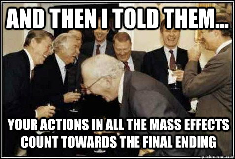 And then i told them... Your actions in all the Mass effects count towards the final ending   And then they said