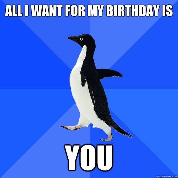 All I want for my birthday is  YOu  Socially Awkward Penguin