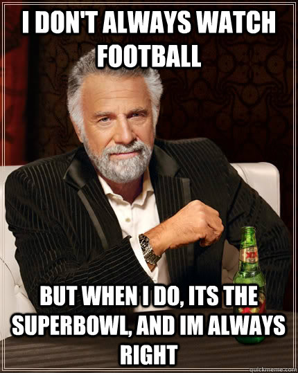 I don't always watch football but when I do, its the superbowl, and im always right  The Most Interesting Man In The World