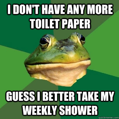 i don't have any more toilet paper guess i better take my weekly shower  Foul Bachelor Frog