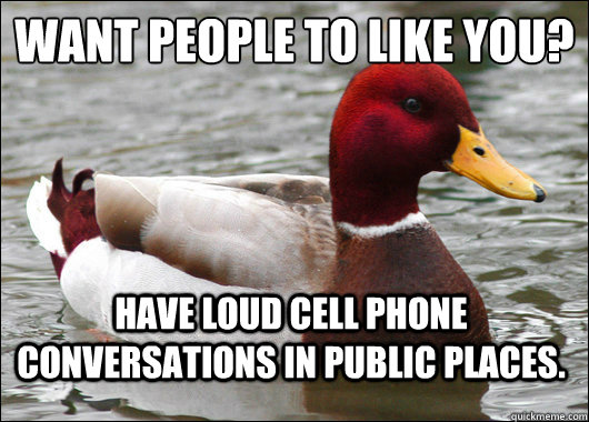 Want people to like you?
 Have loud cell phone conversations in public places.  Malicious Advice Mallard
