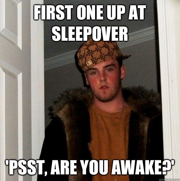 First one up at sleepover 'psst, are you awake?'  Scumbag Steve