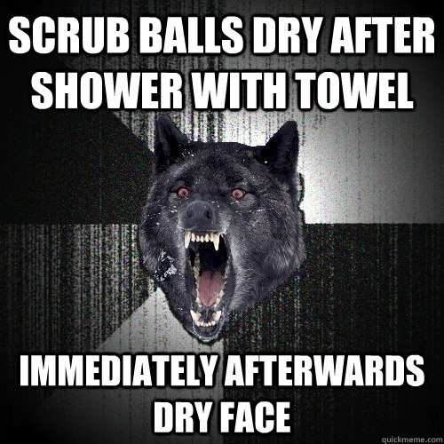 Scrub Balls dry after shower with towel Immediately Afterwards Dry Face  Insanity Wolf