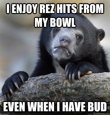 I enjoy rez hits from my bowl Even when I have bud - I enjoy rez hits from my bowl Even when I have bud  confessionbear
