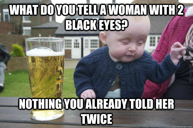what do you tell a woman with 2 black eyes? nothing you already told her twice  drunk baby