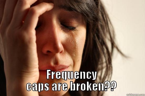  FREQUENCY CAPS ARE BROKEN?? First World Problems