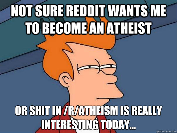 Not sure Reddit wants me to become an atheist  Or shit in /r/atheism is really interesting today...  Futurama Fry