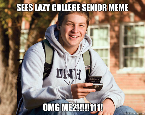 Sees Lazy College Senior meme OMG ME2!!!!!111!  College Freshman