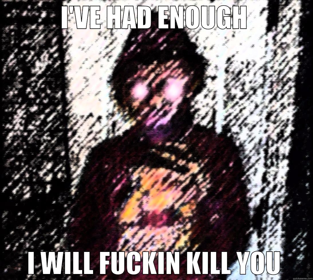 I'VE HAD ENOUGH I WILL FUCKIN KILL YOU Misc