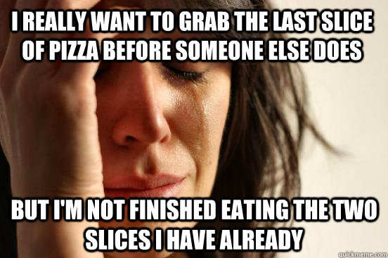 I really want to grab the last slice of pizza before someone else does But I'm not finished eating the two slices i have already  First World Problems