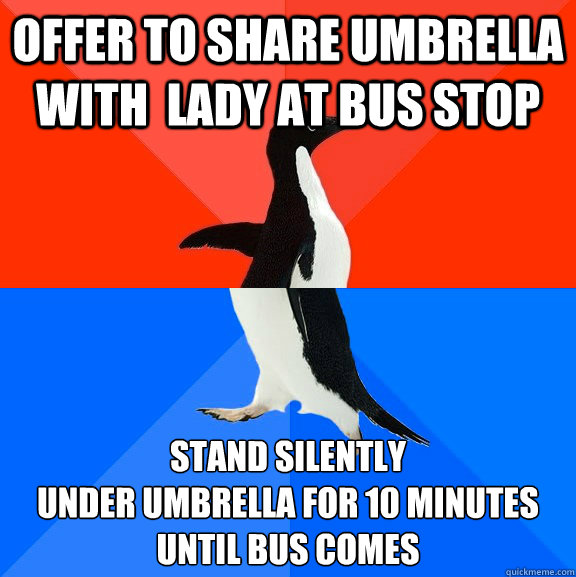 Offer to share umbrella with  lady at bus stop stand silently 
under umbrella for 10 minutes 
until bus comes - Offer to share umbrella with  lady at bus stop stand silently 
under umbrella for 10 minutes 
until bus comes  Socially Awesome Awkward Penguin