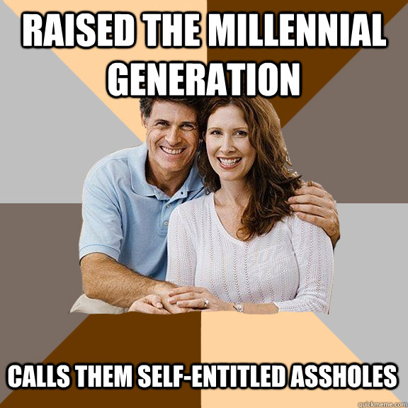 Raised the millennial generation Calls them self-entitled assholes - Raised the millennial generation Calls them self-entitled assholes  Scumbag Parents