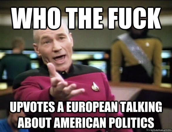 Who the fuck UPVOTES A EUROPEAN TALKING ABOUT AMERICAN POLITICS  Annoyed Picard HD