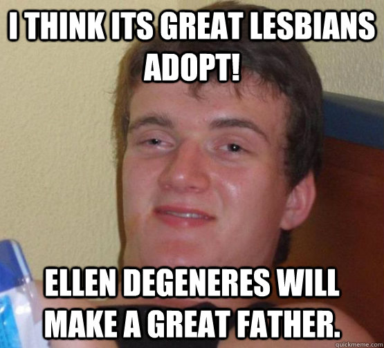 I think its great lesbians adopt! Ellen DeGeneres will make a great father.  high meme stoned