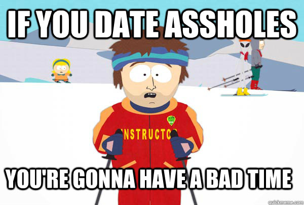 if you date assholes you're gonna have a bad time  Super Cool Ski Instructor