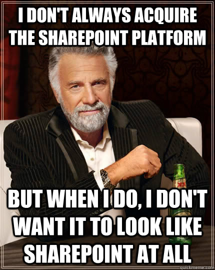 I don't always acquire the SharePoint platform but when I do, I don't want it to look like SharePoint at all - I don't always acquire the SharePoint platform but when I do, I don't want it to look like SharePoint at all  The Most Interesting Man In The World