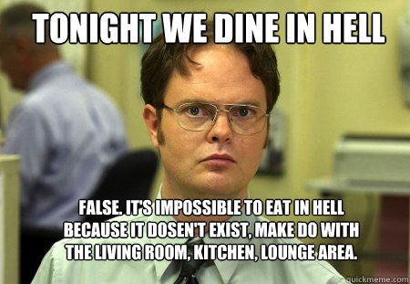 tonight we dine in hell false. it's impossible to eat in hell because it dosen't exist, make do with the living room, kitchen, lounge area.  Schrute