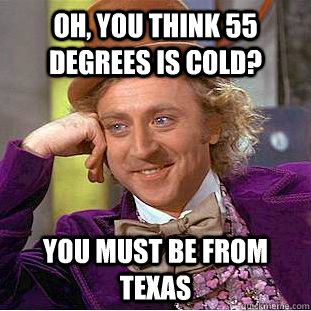Oh, you think 55 Degrees is cold? You must be from Texas  Condescending Wonka