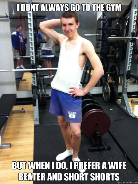 I dont always go to the gym But when I do, I prefer a wife beater and short shorts - I dont always go to the gym But when I do, I prefer a wife beater and short shorts  White Trash Eric