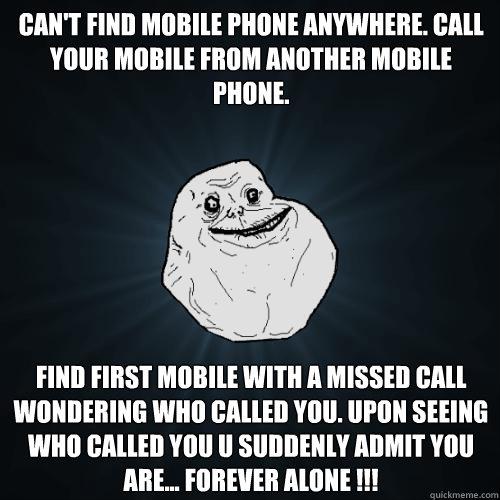 Can't find mobile phone anywhere. Call your mobile from another mobile phone. Find first mobile with a missed call wondering who called you. Upon seeing who called you u suddenly admit you are... FOREVER ALONE !!!  Forever Alone
