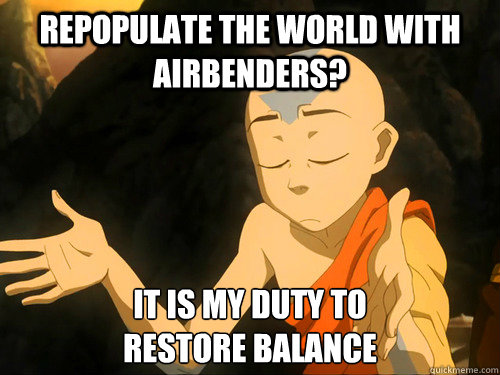 Repopulate the world with airbenders? It is my duty to
restore balance - Repopulate the world with airbenders? It is my duty to
restore balance  Misc