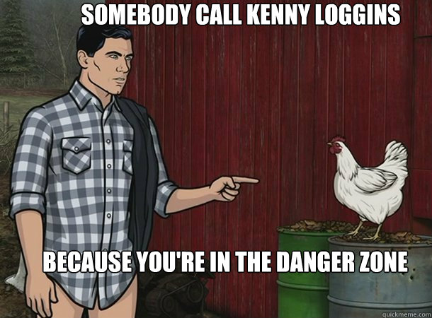 Somebody Call Kenny Loggins Because You're in the Danger Zone  