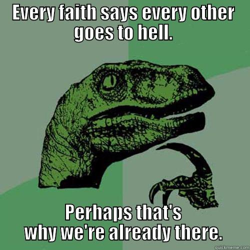 EVERY FAITH SAYS EVERY OTHER GOES TO HELL. PERHAPS THAT'S WHY WE'RE ALREADY THERE. Philosoraptor
