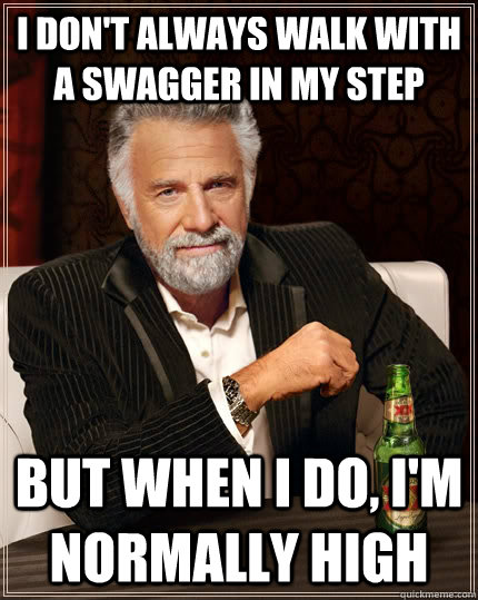 I Don't always walk with a swagger in my step but when I do, I'm normally high  The Most Interesting Man In The World