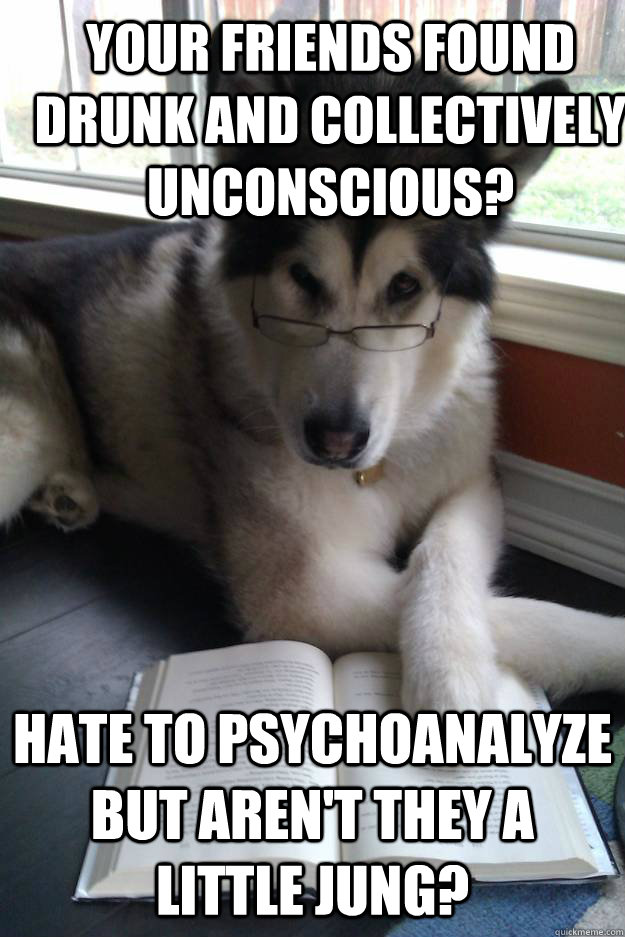 Your friends found drunk and collectively unconscious? Hate to psychoanalyze but aren't they a little Jung? - Your friends found drunk and collectively unconscious? Hate to psychoanalyze but aren't they a little Jung?  Condescending Literary Pun Dog