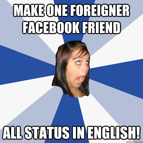 Make one foreigner facebook friend all status in english!  Annoying Facebook Girl