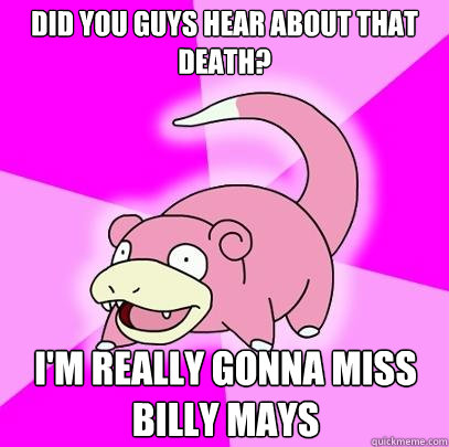 Did you guys hear about that death? I'm really gonna miss Billy Mays  Slowpoke