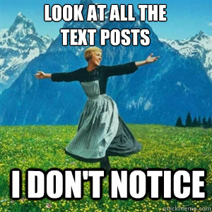 Look at all the 
text posts I don't notice  And look at all the fucks Igive